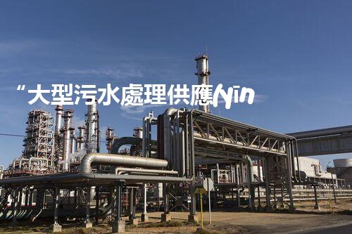 “大型污水處理供應(yīng)，綠色環(huán)保先鋒，助力清潔地球行動！”
